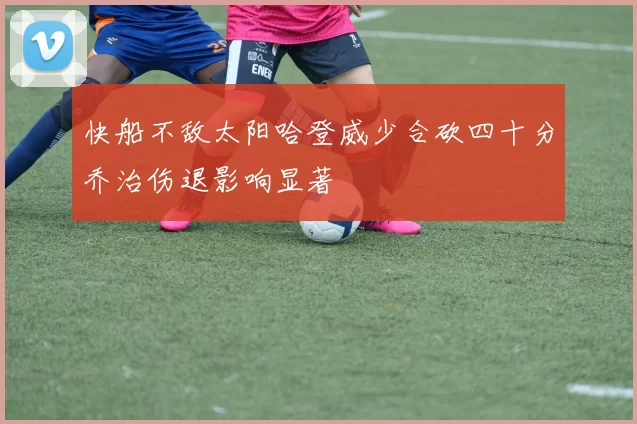 快船不敌太阳哈登威少合砍四十分乔治伤退影响显著