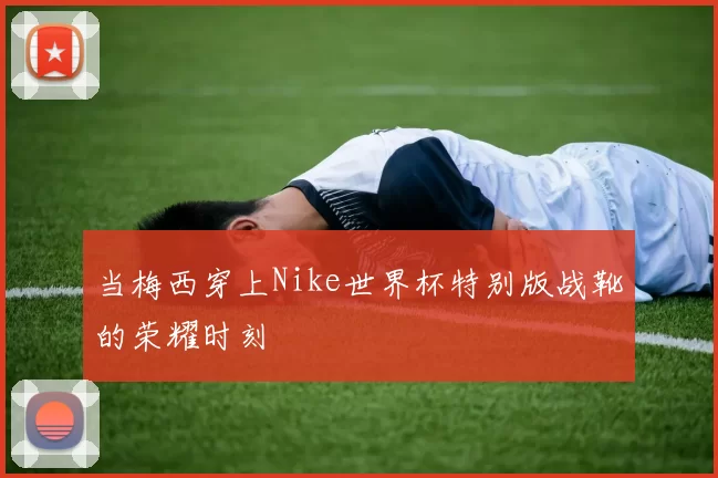 当梅西穿上Nike世界杯特别版战靴的荣耀时刻