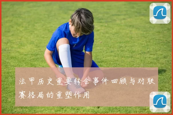 法甲历史重要转会事件回顾与对联赛格局的重塑作用