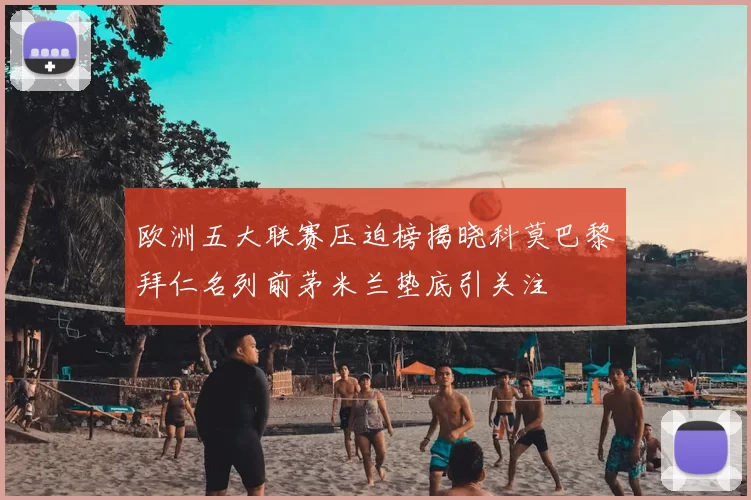 欧洲五大联赛压迫榜揭晓科莫巴黎拜仁名列前茅米兰垫底引关注
