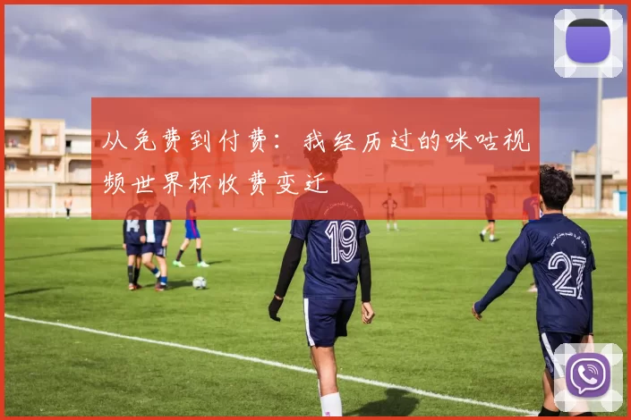 从免费到付费：我经历过的咪咕视频世界杯收费变迁