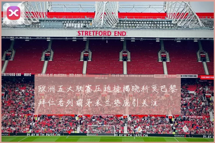 欧洲五大联赛压迫榜揭晓科莫巴黎拜仁名列前茅米兰垫底引关注