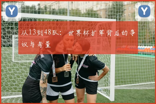 从13到48队:世界杯扩军背后的争议与考量