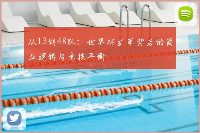 从13到48队:世界杯扩军背后的商业逻辑与竞技平衡