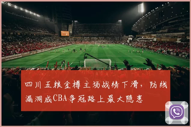 四川五粮金樽主场战绩下滑，防线漏洞成CBA争冠路上最大隐患