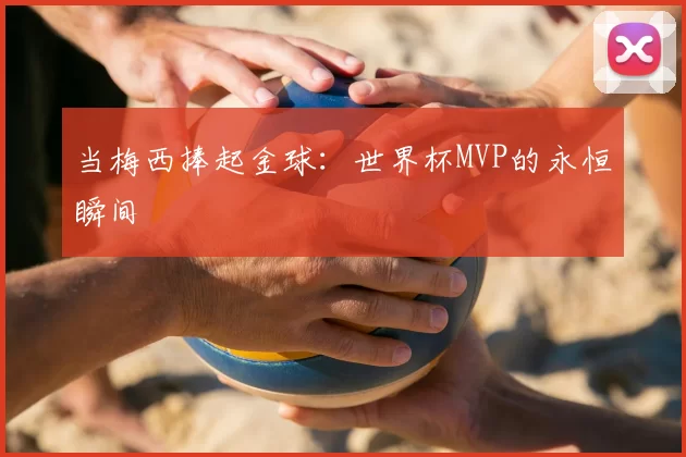 当梅西捧起金球:世界杯MVP的永恒瞬间