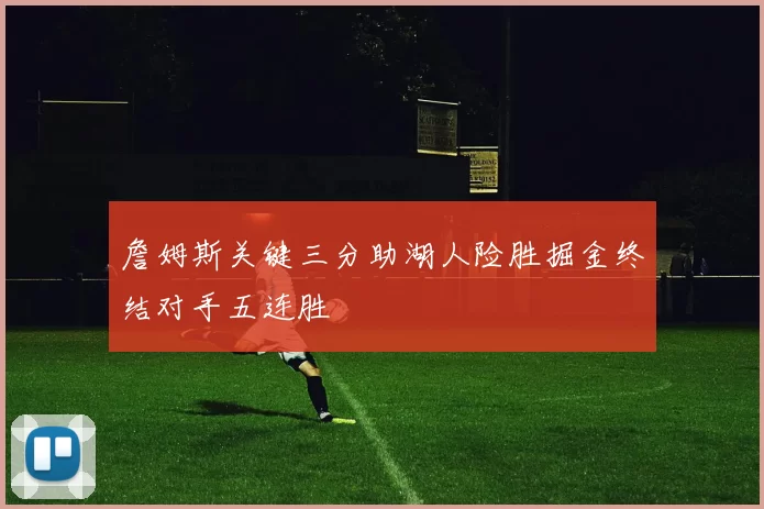 詹姆斯关键三分助湖人险胜掘金终结对手五连胜