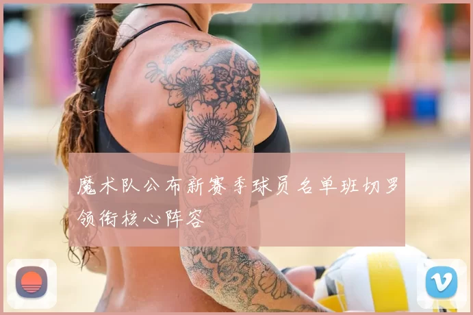 魔术队公布新赛季球员名单班切罗领衔核心阵容