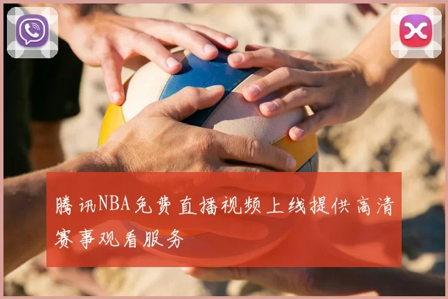 腾讯NBA免费直播视频上线提供高清赛事观看服务