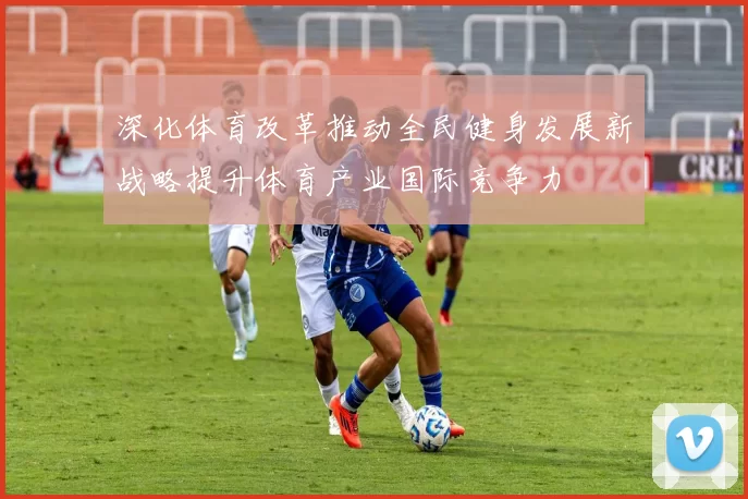 深化体育改革推动全民健身发展新战略提升体育产业国际竞争力