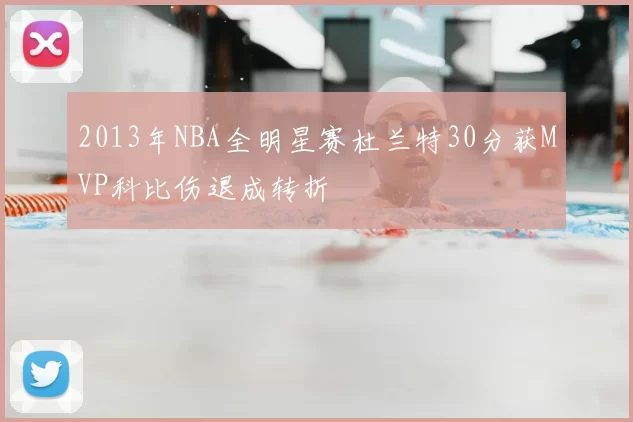 2013年NBA全明星赛杜兰特30分获MVP科比伤退成转折