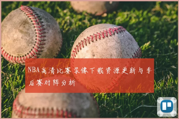 NBA高清比赛录像下载资源更新与季后赛对阵分析