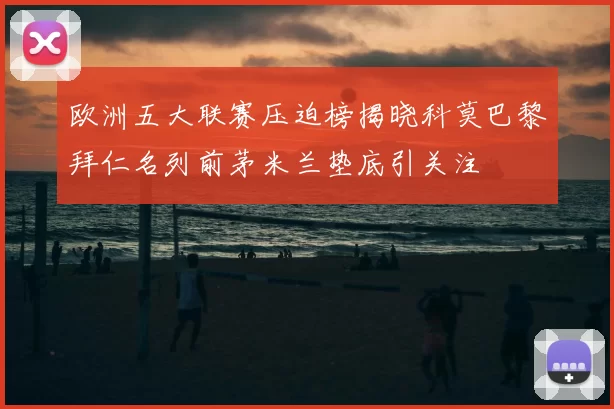 欧洲五大联赛压迫榜揭晓科莫巴黎拜仁名列前茅米兰垫底引关注