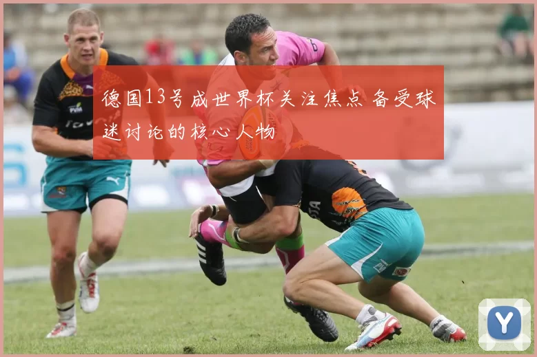 德国13号成世界杯关注焦点 备受球迷讨论的核心人物