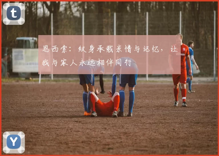 恩西索:纹身承载亲情与记忆,让我与家人永远相伴同行