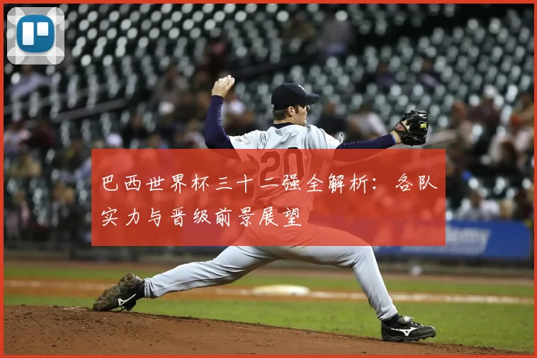 巴西世界杯三十二强全解析：各队实力与晋级前景展望
