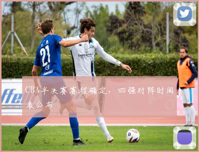 CBA半决赛赛程确定，四强对阵时间表公布
