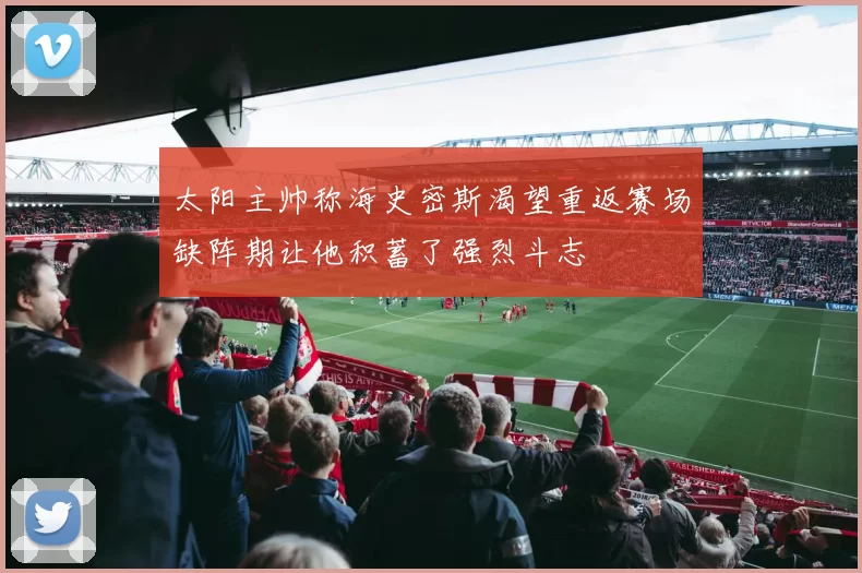 太阳主帅称海史密斯渴望重返赛场缺阵期让他积蓄了强烈斗志