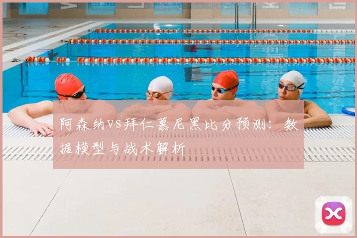 阿森纳vs拜仁慕尼黑比分预测：数据模型与战术解析