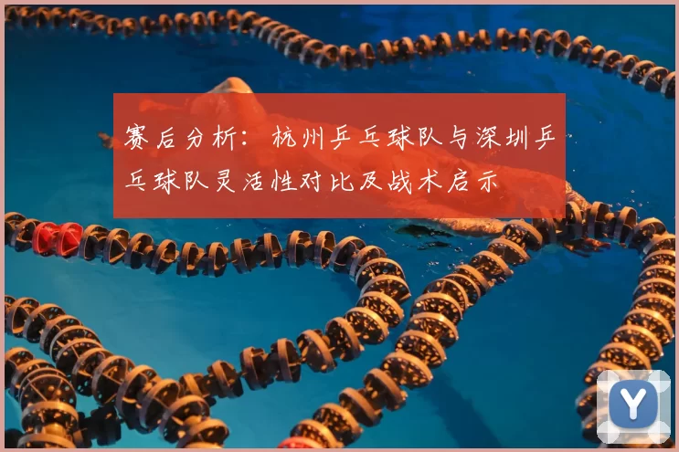 赛后分析：杭州乒乓球队与深圳乒乓球队灵活性对比及战术启示