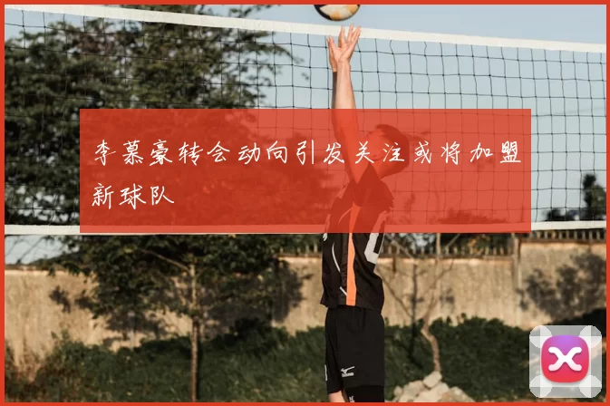 李慕豪转会动向引发关注或将加盟新球队