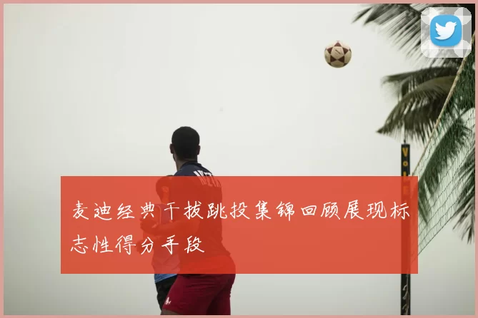 麦迪经典干拔跳投集锦回顾展现标志性得分手段