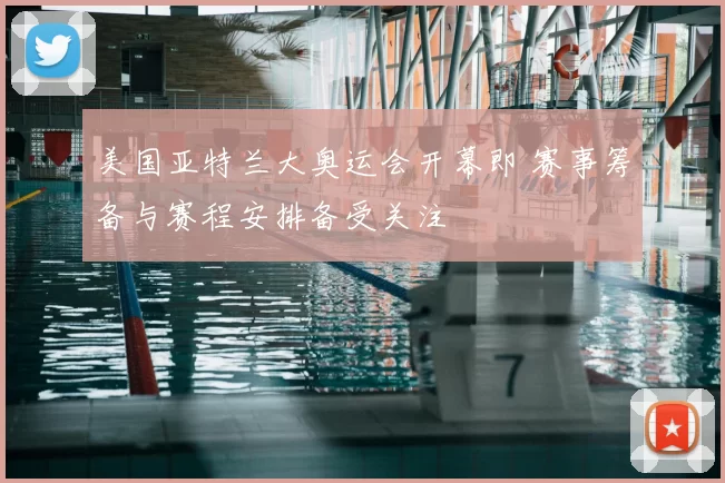 美国亚特兰大奥运会开幕即 赛事筹备与赛程安排备受关注