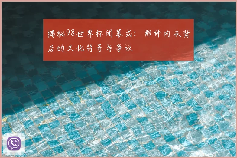 揭秘98世界杯闭幕式：那件内衣背后的文化符号与争议