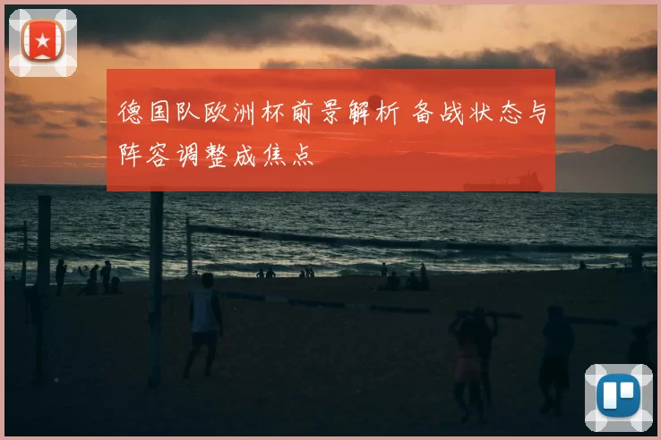 德国队欧洲杯前景解析 备战状态与阵容调整成焦点