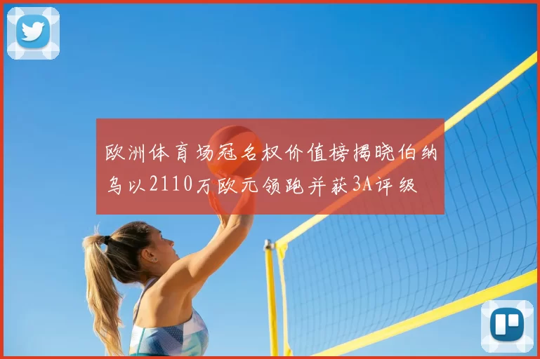 欧洲体育场冠名权价值榜揭晓伯纳乌以2110万欧元领跑并获3A评级