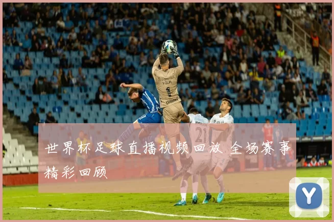世界杯足球直播视频回放 全场赛事精彩回顾