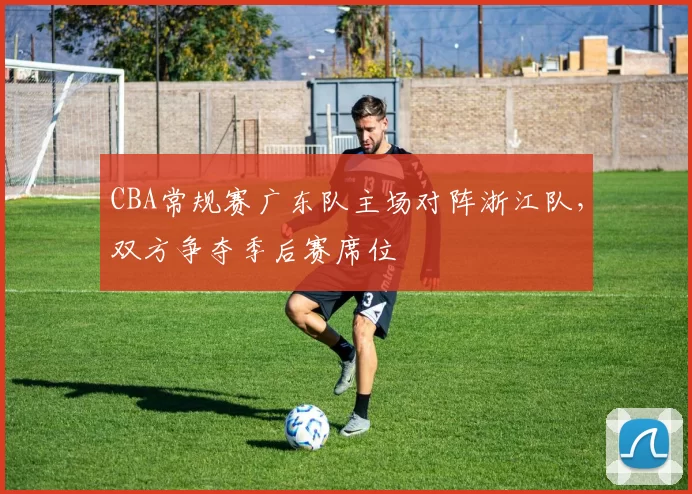 CBA常规赛广东队主场对阵浙江队，双方争夺季后赛席位