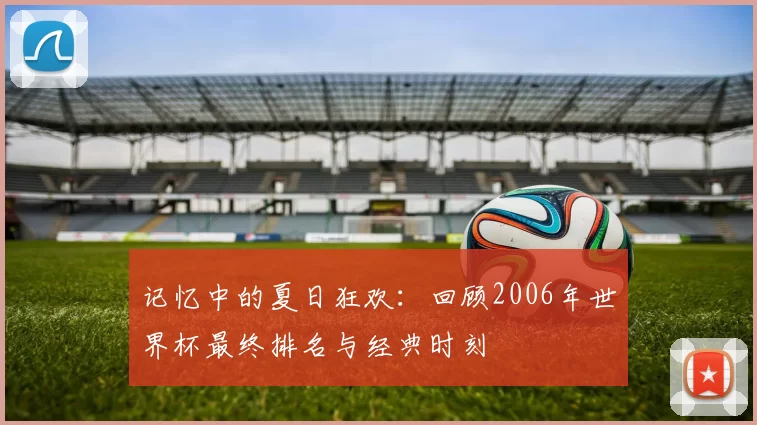 记忆中的夏日狂欢:回顾2006年世界杯最终排名与经典时刻