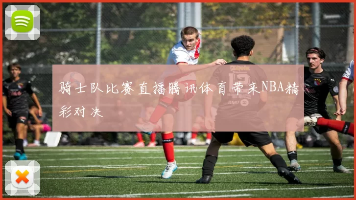 骑士队比赛直播腾讯体育带来NBA精彩对决