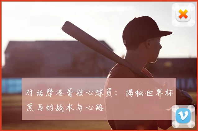 对话摩洛哥核心球员:揭秘世界杯黑马的战术与心路