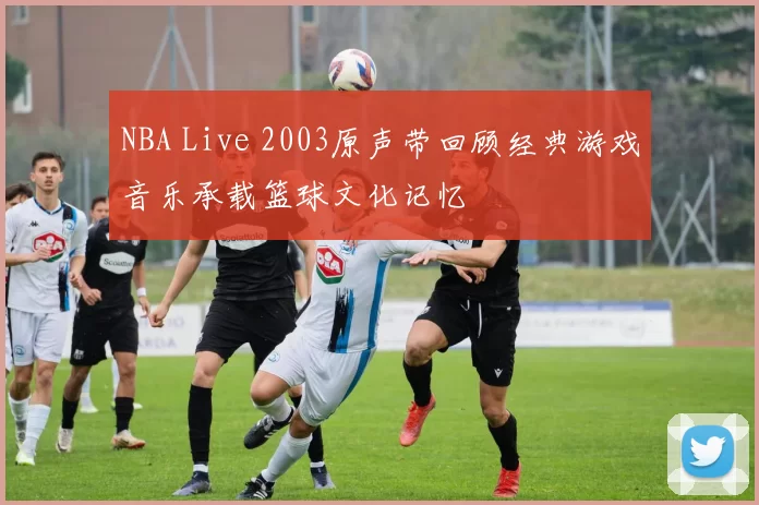 NBA Live 2003原声带回顾经典游戏音乐承载篮球文化记忆