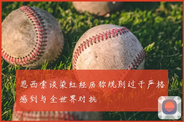 恩西索谈染红经历称规则过于严格感到与全世界对抗