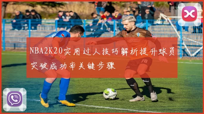 NBA2K20实用过人技巧解析提升球员突破成功率关键步骤