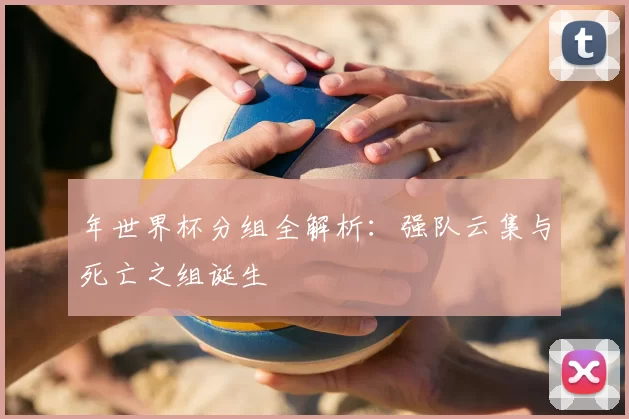 年世界杯分组全解析:强队云集与死亡之组诞生
