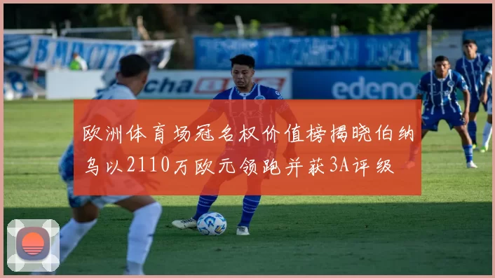 欧洲体育场冠名权价值榜揭晓伯纳乌以2110万欧元领跑并获3A评级