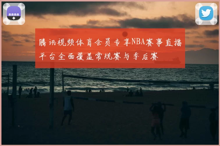 腾讯视频体育会员专享NBA赛事直播平台全面覆盖常规赛与季后赛