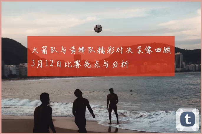 火箭队与黄蜂队精彩对决录像回顾3月12日比赛亮点与分析