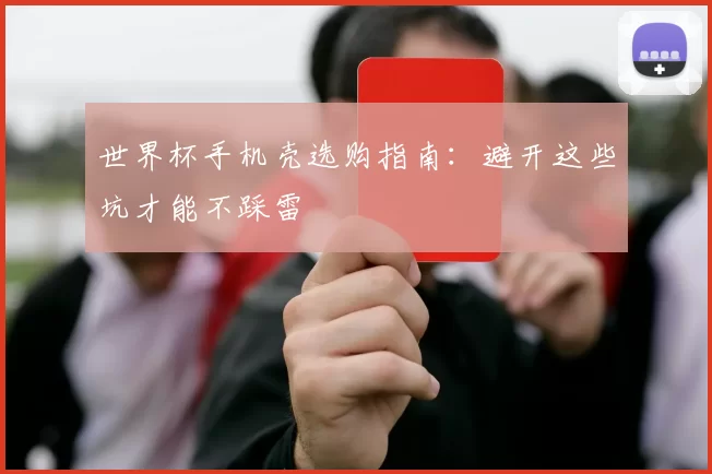 世界杯手机壳选购指南:避开这些坑才能不踩雷