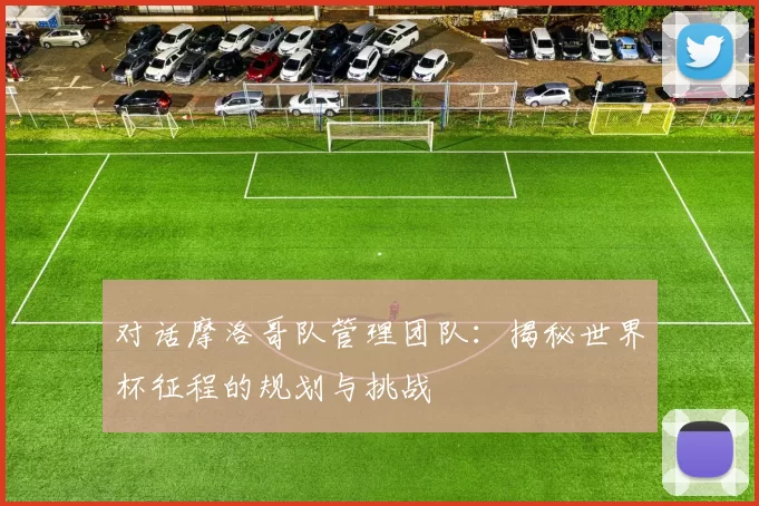 对话摩洛哥队管理团队:揭秘世界杯征程的规划与挑战