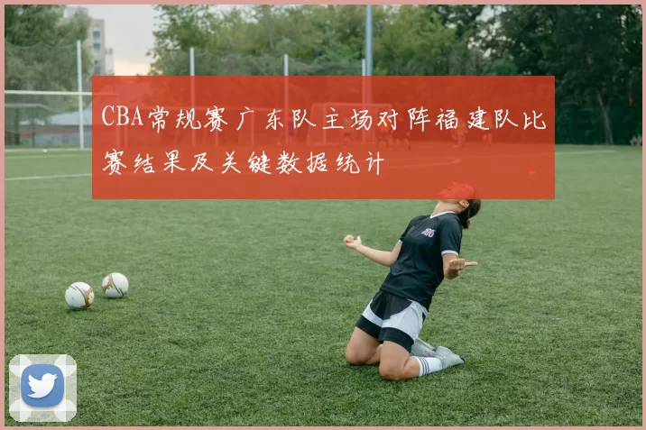 CBA常规赛广东队主场对阵福建队比赛结果及关键数据统计