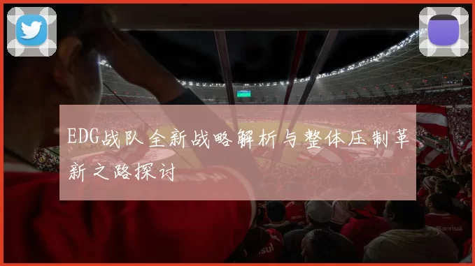 EDG战队全新战略解析与整体压制革新之路探讨