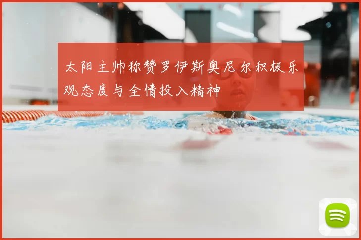 太阳主帅称赞罗伊斯奥尼尔积极乐观态度与全情投入精神