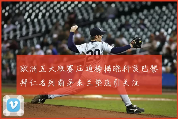 欧洲五大联赛压迫榜揭晓科莫巴黎拜仁名列前茅米兰垫底引关注