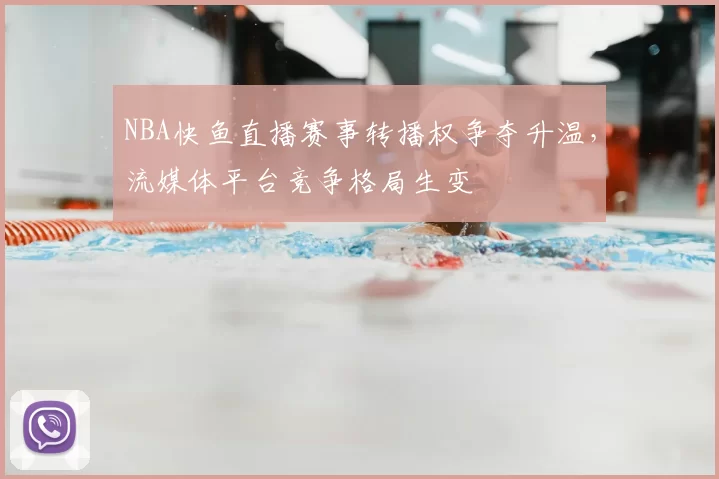 NBA快鱼直播赛事转播权争夺升温，流媒体平台竞争格局生变