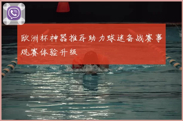 欧洲杯神器推荐助力球迷备战赛事观赛体验升级